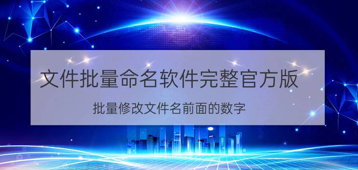 文件批量命名软件完整官方版 批量修改文件名前面的数字？